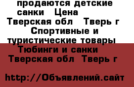 продаются детские санки › Цена ­ 1 000 - Тверская обл., Тверь г. Спортивные и туристические товары » Тюбинги и санки   . Тверская обл.,Тверь г.